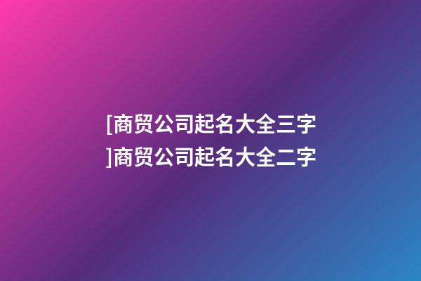 [商贸公司起名大全三字]商贸公司起名大全二字-第1张-公司起名-玄机派